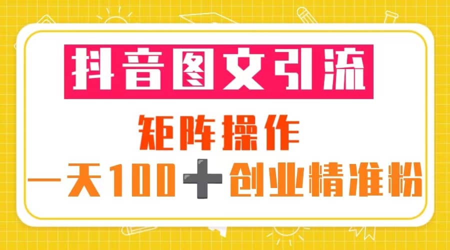 抖音图文引流 矩阵操作 一天100+创业精准粉（5节视频课+素材模板）搞钱网创吧-网创项目资源站-副业项目-创业项目-搞钱项目搞钱网创吧