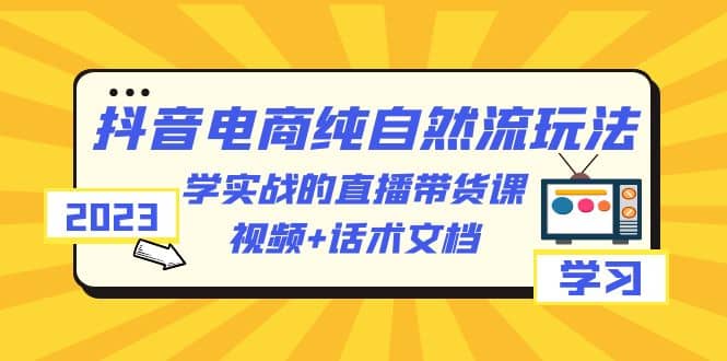 2023抖音电商·纯自然流玩法：学实战的直播带货课，视频+话术文档网创吧-网创项目资源站-副业项目-创业项目-搞钱项目搞钱网创吧