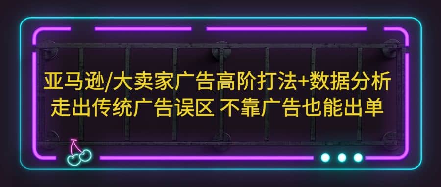 亚马逊/大卖家广告高阶打法+数据分析，走出传统广告误区 不靠广告也能出单网创吧-网创项目资源站-副业项目-创业项目-搞钱项目搞钱网创吧