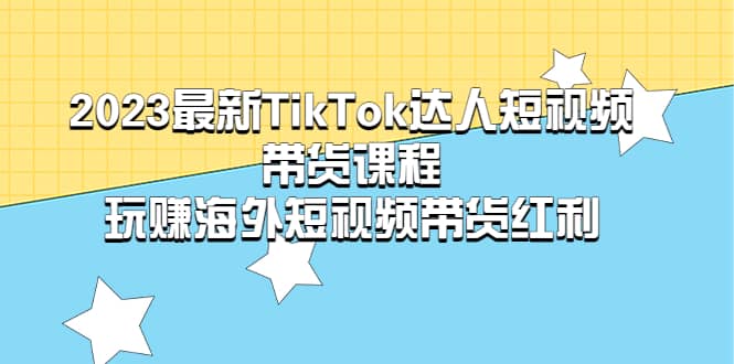 2023最新TikTok·达人短视频带货课程，玩赚海外短视频带货·红利网创吧-网创项目资源站-副业项目-创业项目-搞钱项目搞钱网创吧