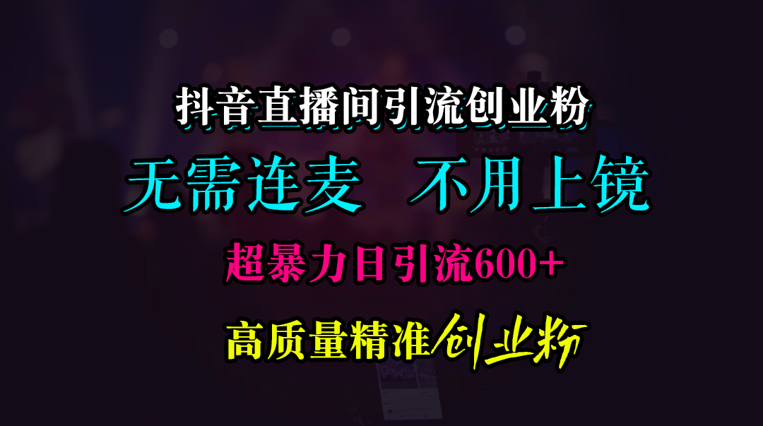 抖音直播间引流创业粉，无需连麦、无需上镜，超暴力日引流600+高质量精准创业粉网创吧-网创项目资源站-副业项目-创业项目-搞钱项目搞钱网创吧