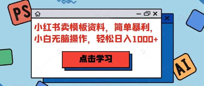 小红书卖模板资料，简单暴利，小白无脑操作，轻松日入1000+【揭秘】网创吧-网创项目资源站-副业项目-创业项目-搞钱项目搞钱网创吧