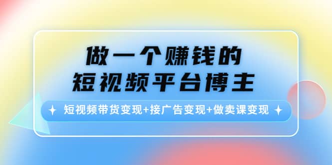短视频带货变现+接广告变现+做卖课变现网创吧-网创项目资源站-副业项目-创业项目-搞钱项目搞钱网创吧