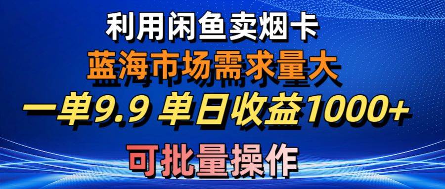利用咸鱼卖烟卡，蓝海市场需求量大，一单9.9单日收益1000+，可批量操作搞钱网创吧-网创项目资源站-副业项目-创业项目-搞钱项目搞钱网创吧