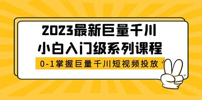 2023最新巨量千川小白入门级系列课程，从0-1掌握巨量千川短视频投放搞钱网创吧-网创项目资源站-副业项目-创业项目-搞钱项目搞钱网创吧
