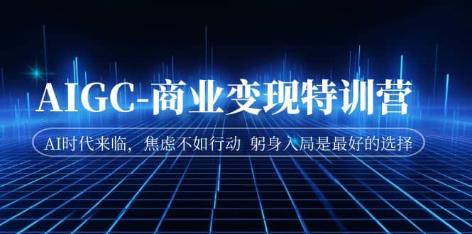 AIGC-商业变现特训营 AI时代来临，焦虑不如行动 躬身入局是最好的选择网创吧-网创项目资源站-副业项目-创业项目-搞钱项目搞钱网创吧