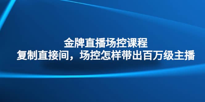 金牌直播场控课程：复制直接间，场控如何带出百万级主播网创吧-网创项目资源站-副业项目-创业项目-搞钱项目搞钱网创吧