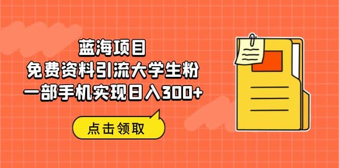 蓝海项目，免费资料引流大学生粉一部手机实现日入300+搞钱网创吧-网创项目资源站-副业项目-创业项目-搞钱项目搞钱网创吧