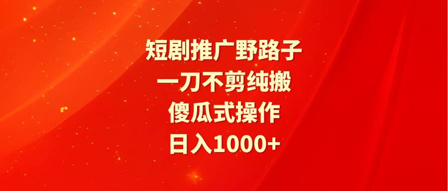 短剧推广野路子，一刀不剪纯搬运，傻瓜式操作，日入1000+网创吧-网创项目资源站-副业项目-创业项目-搞钱项目搞钱网创吧
