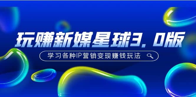 《玩赚新媒星球3.0版》学习各种IP营销变现玩法（价值498）搞钱网创吧-网创项目资源站-副业项目-创业项目-搞钱项目搞钱网创吧