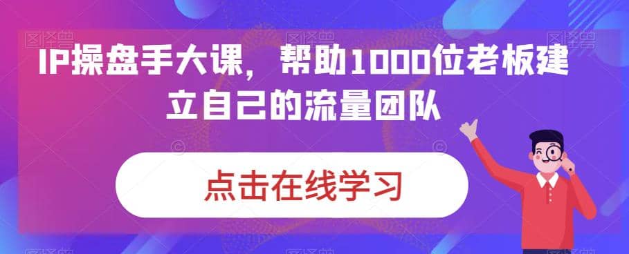 IP-操盘手大课，帮助1000位老板建立自己的流量团队（13节课）搞钱网创吧-网创项目资源站-副业项目-创业项目-搞钱项目搞钱网创吧