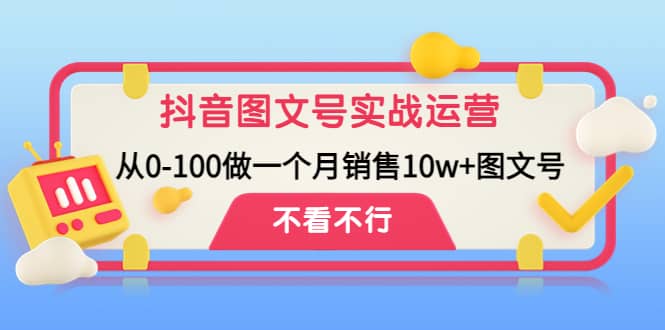 抖音图文号实战运营教程：从0-100做一个月销售10w+图文号搞钱网创吧-网创项目资源站-副业项目-创业项目-搞钱项目搞钱网创吧