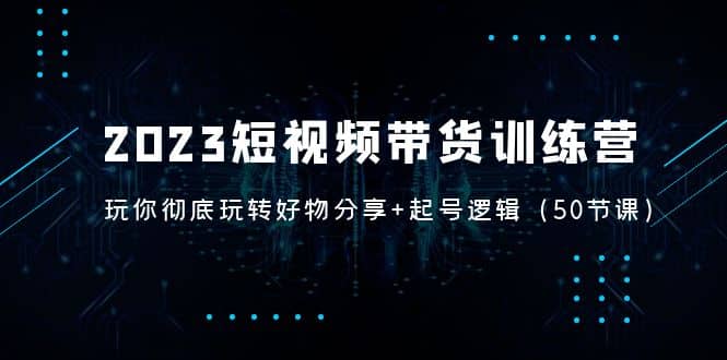 2023短视频带货训练营：带你彻底玩转好物分享+起号逻辑（50节课）搞钱网创吧-网创项目资源站-副业项目-创业项目-搞钱项目搞钱网创吧