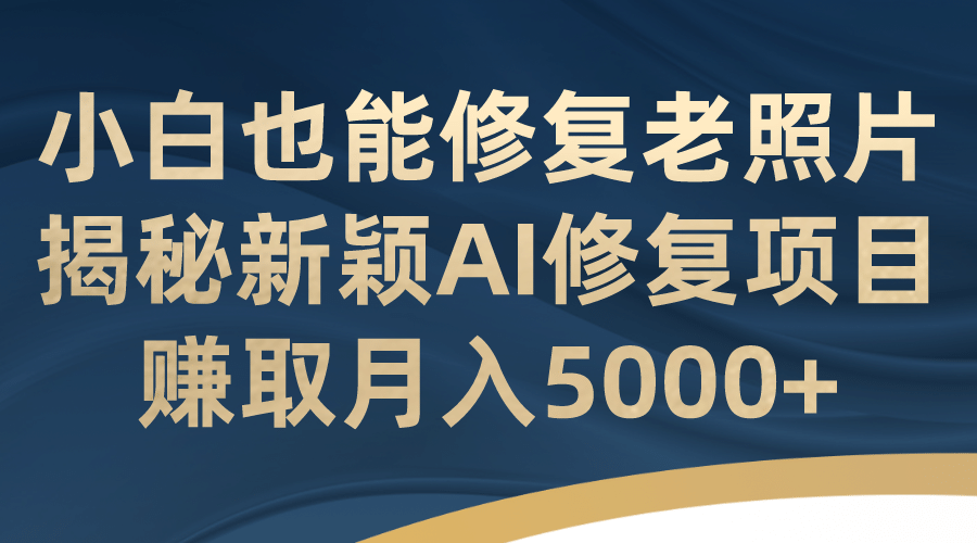 小白也能修复老照片！揭秘新颖AI修复项目，赚取月入5000+搞钱网创吧-网创项目资源站-副业项目-创业项目-搞钱项目搞钱网创吧