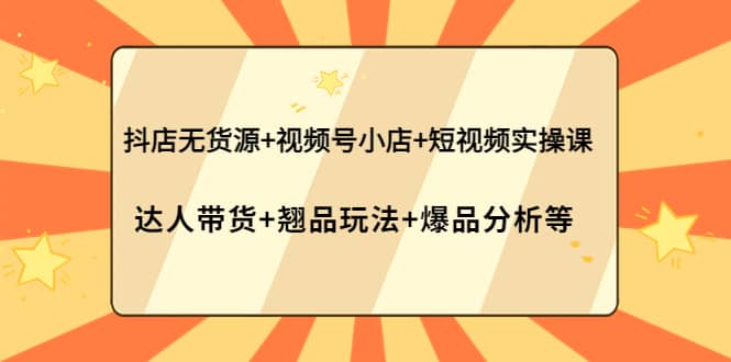 抖店无货源+视频号小店+短视频实操课：达人带货+翘品玩法+爆品分析等网创吧-网创项目资源站-副业项目-创业项目-搞钱项目搞钱网创吧