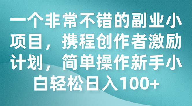 一个非常不错的副业小项目，携程创作者激励计划，简单操作新手小白日入100+搞钱网创吧-网创项目资源站-副业项目-创业项目-搞钱项目搞钱网创吧