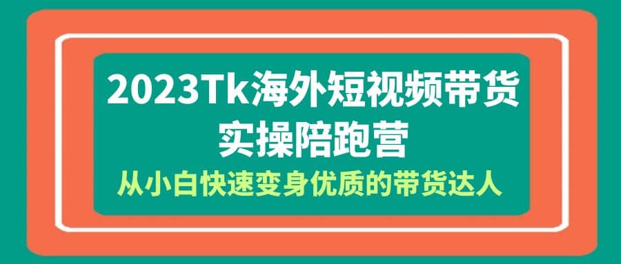 2023-Tk海外短视频带货-实操陪跑营，从小白快速变身优质的带货达人网创吧-网创项目资源站-副业项目-创业项目-搞钱项目搞钱网创吧