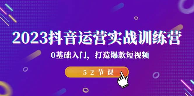 2023抖音运营实战训练营，0基础入门，打造爆款短视频（52节课）搞钱网创吧-网创项目资源站-副业项目-创业项目-搞钱项目搞钱网创吧
