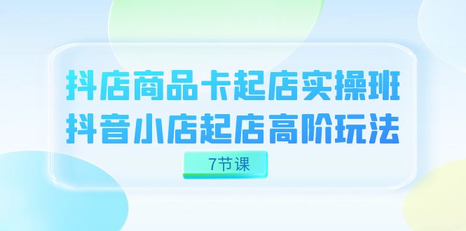 抖店-商品卡起店实战班，抖音小店起店高阶玩法（7节课）网创吧-网创项目资源站-副业项目-创业项目-搞钱项目搞钱网创吧