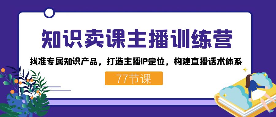 知识卖课主播训练营：找准专属知识产品，打造主播IP定位，构建直播话术体系网创吧-网创项目资源站-副业项目-创业项目-搞钱项目搞钱网创吧