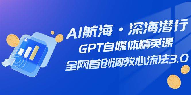 AI航海·深海潜行，GPT自媒体精英课，全网首创调教心流法3.0（20节课）网创吧-网创项目资源站-副业项目-创业项目-搞钱项目搞钱网创吧