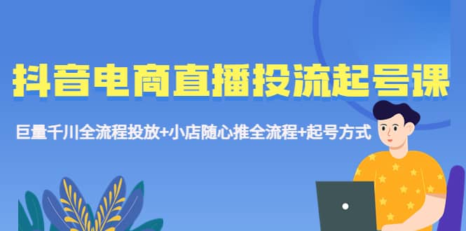 抖音电商直播投流起号课程 巨量千川全流程投放+小店随心推全流程+起号方式网创吧-网创项目资源站-副业项目-创业项目-搞钱项目搞钱网创吧