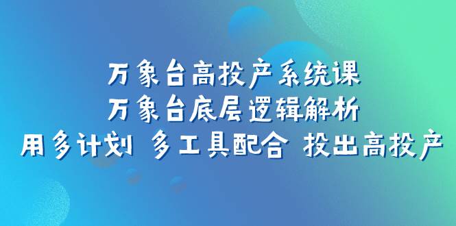 万象台高投产系统课：万象台底层逻辑解析 用多计划 多工具配合 投出高投产搞钱网创吧-网创项目资源站-副业项目-创业项目-搞钱项目搞钱网创吧