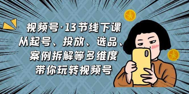 视频号·13节线下课，从起号、投放、选品、案例拆解等多维度带你玩转视频号网创吧-网创项目资源站-副业项目-创业项目-搞钱项目搞钱网创吧
