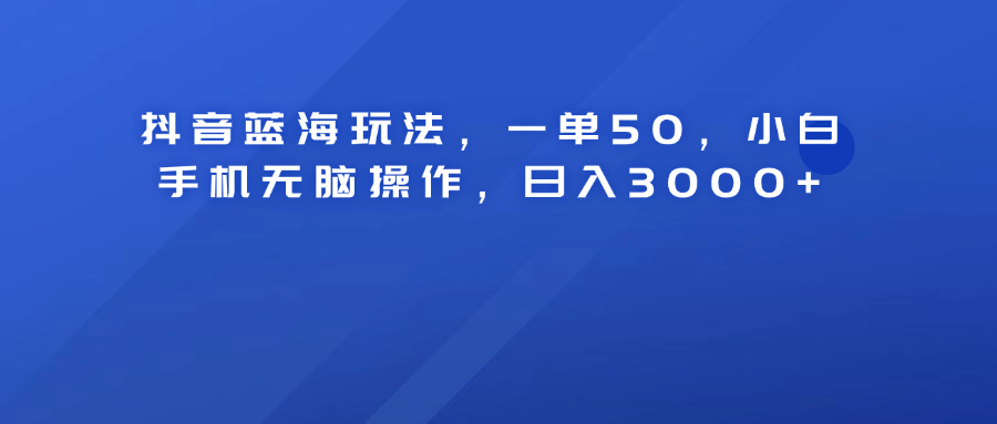 抖音蓝海玩法，一单50！小白手机无脑操作，日入3000+搞钱网创吧-网创项目资源站-副业项目-创业项目-搞钱项目搞钱网创吧