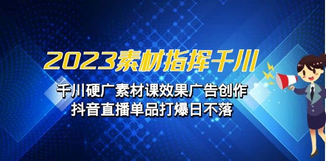 2023素材 指挥千川，千川硬广素材课效果广告创作，抖音直播单品打爆日不落搞钱网创吧-网创项目资源站-副业项目-创业项目-搞钱项目搞钱网创吧