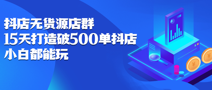 抖店无货源店群，15天打造破500单抖店无货源店群玩法网创吧-网创项目资源站-副业项目-创业项目-搞钱项目搞钱网创吧