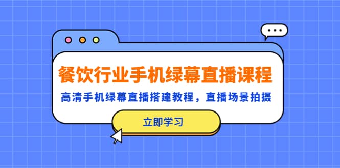 餐饮行业手机绿幕直播课程，高清手机·绿幕直播搭建教程，直播场景拍摄网创吧-网创项目资源站-副业项目-创业项目-搞钱项目搞钱网创吧