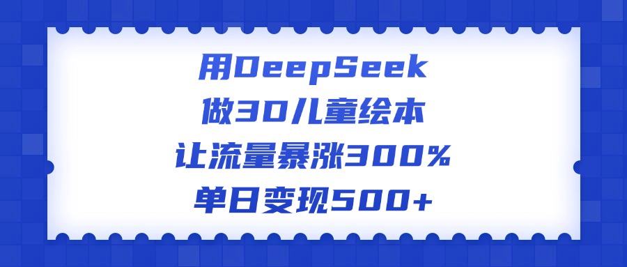 用DeepSeek做3D儿童绘本，让流量暴涨300%，单日变现500+网创吧-网创项目资源站-副业项目-创业项目-搞钱项目搞钱网创吧