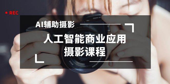 2024年AI辅助摄影人工智能商业应用摄影课程（37节课）搞钱网创吧-网创项目资源站-副业项目-创业项目-搞钱项目搞钱网创吧