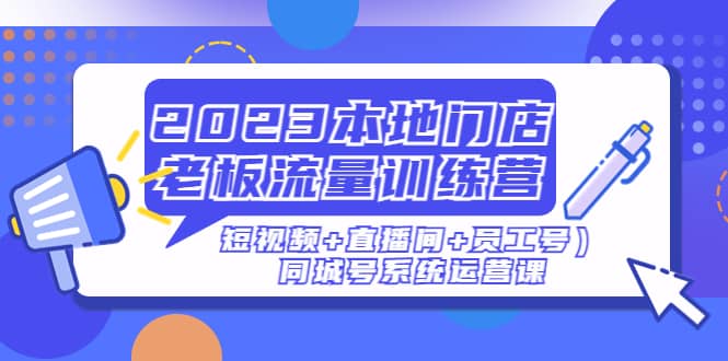 2023本地门店老板流量训练营（短视频+直播间+员工号）同城号系统运营课网创吧-网创项目资源站-副业项目-创业项目-搞钱项目搞钱网创吧