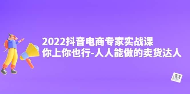 2022抖音电商专家实战课，你上你也行-人人能做的卖货达人网创吧-网创项目资源站-副业项目-创业项目-搞钱项目搞钱网创吧