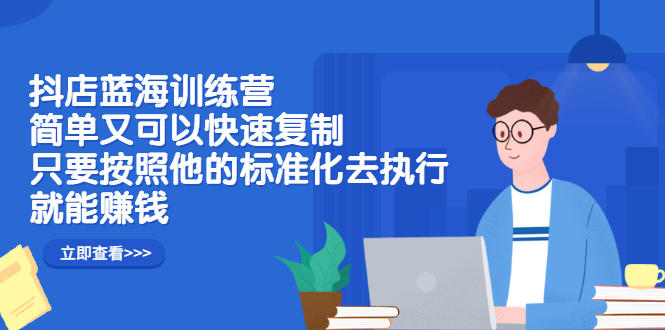 抖店蓝海训练营：简单又可以快速复制，只要按照他的标准化去执行就可以赚钱！搞钱网创吧-网创项目资源站-副业项目-创业项目-搞钱项目搞钱网创吧
