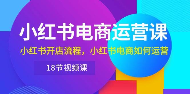 小红书·电商运营课：小红书开店流程，小红书电商如何运营（18节视频课）搞钱网创吧-网创项目资源站-副业项目-创业项目-搞钱项目搞钱网创吧
