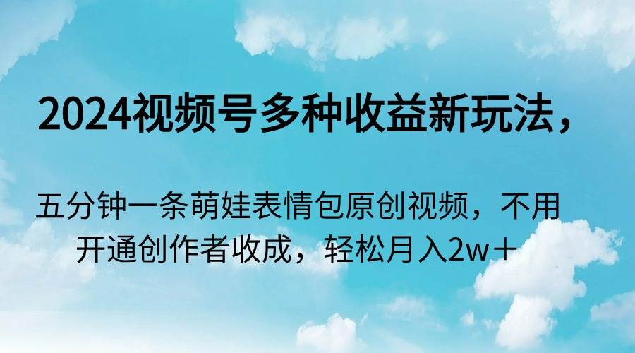 2024视频号多种收益新玩法，五分钟一条萌娃表情包原创视频，不用开通创…网创吧-网创项目资源站-副业项目-创业项目-搞钱项目搞钱网创吧