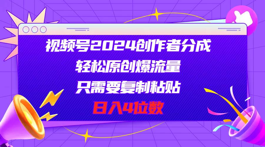 视频号2024创作者分成，轻松原创爆流量，只需要复制粘贴，日入4位数网创吧-网创项目资源站-副业项目-创业项目-搞钱项目搞钱网创吧