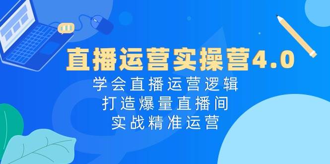 直播运营实操营4.0：学会直播运营逻辑，打造爆量直播间，实战精准运营网创吧-网创项目资源站-副业项目-创业项目-搞钱项目搞钱网创吧