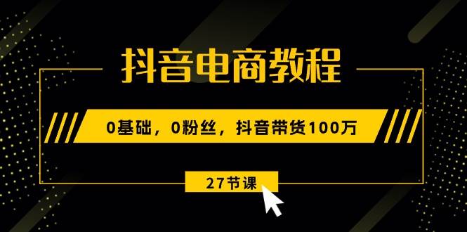 抖音电商教程：0基础，0粉丝，抖音带货100万（27节视频课）网创吧-网创项目资源站-副业项目-创业项目-搞钱项目搞钱网创吧