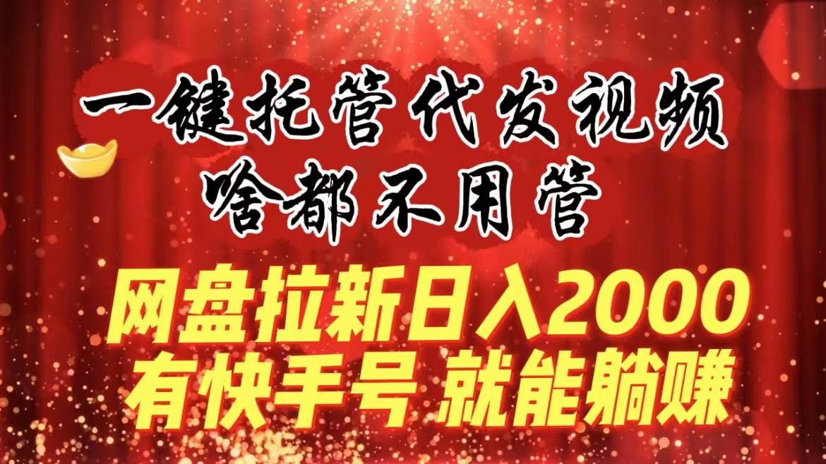 一键托管代发视频，啥都不用管，网盘拉新日入2000+，有快手号就能躺赚网创吧-网创项目资源站-副业项目-创业项目-搞钱项目搞钱网创吧