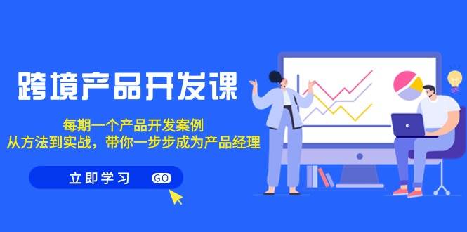 跨境产品-开发课，每期一个产品开发案例，从方法到实战，带你成为产品经理搞钱网创吧-网创项目资源站-副业项目-创业项目-搞钱项目搞钱网创吧