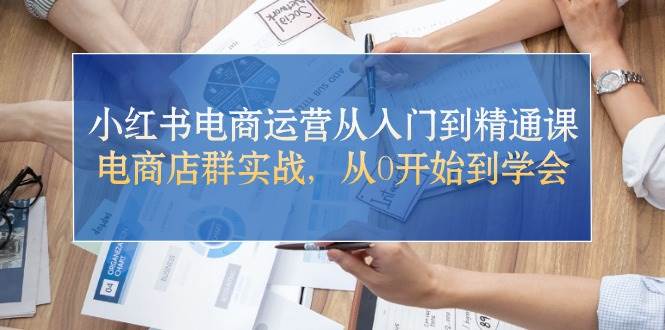 小红书电商运营从入门到精通课，电商店群实战，从0开始到学会搞钱网创吧-网创项目资源站-副业项目-创业项目-搞钱项目搞钱网创吧