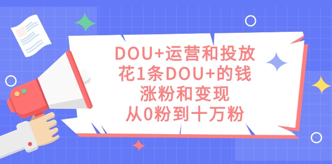 DOU+运营和投放，花1条DOU+的钱，涨粉和变现，从0粉到十万粉网创吧-网创项目资源站-副业项目-创业项目-搞钱项目搞钱网创吧