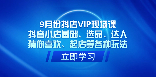 9月份抖店VIP现场课，抖音小店基础、选品、达人、猜你喜欢、起店等各种玩法网创吧-网创项目资源站-副业项目-创业项目-搞钱项目搞钱网创吧