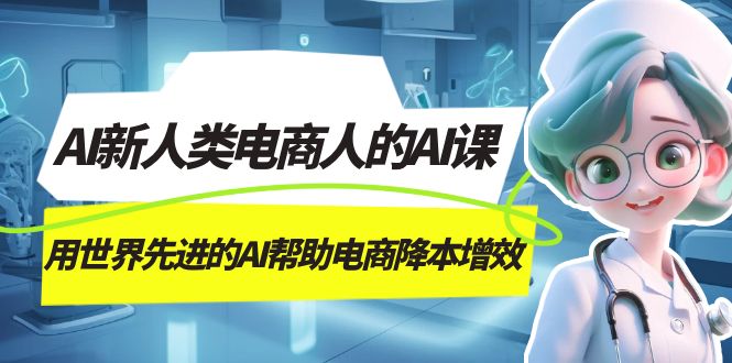 AI-新人类电商人的AI课，用世界先进的AI帮助电商降本增效网创吧-网创项目资源站-副业项目-创业项目-搞钱项目搞钱网创吧