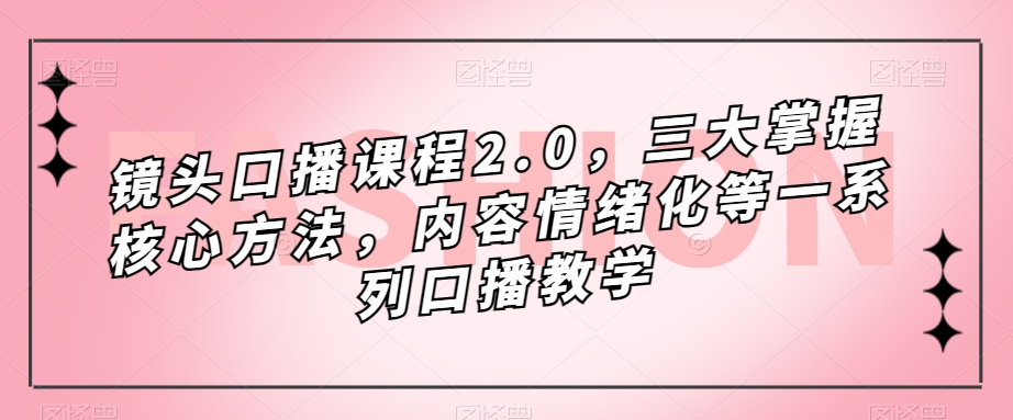 镜头-口播课程2.0，三大掌握核心方法，内容情绪化等一系列口播教学网创吧-网创项目资源站-副业项目-创业项目-搞钱项目搞钱网创吧
