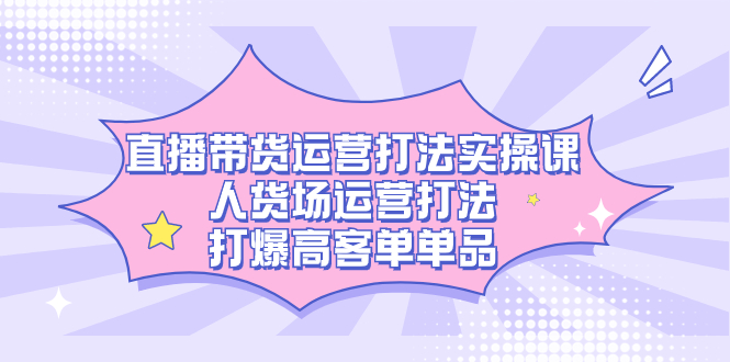 直播带货运营打法实操课，人货场运营打法，打爆高客单单品搞钱网创吧-网创项目资源站-副业项目-创业项目-搞钱项目搞钱网创吧
